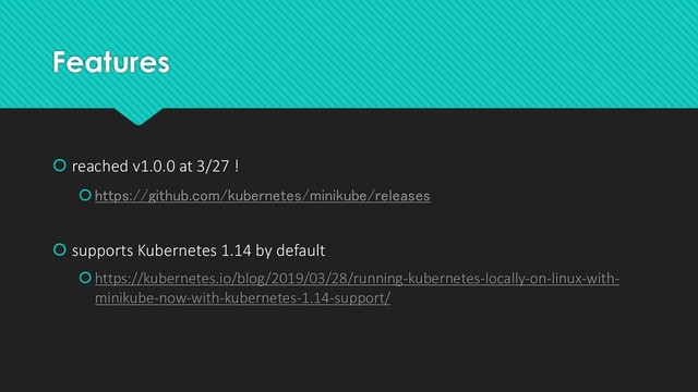 Features
 reached v1.0.0 at 3/27 !
https://github.com/kubernetes/minikube/releases
 supports Kubernetes 1.14 by default
https://kubernetes.io/blog/2019/03/28/running-kubernetes-locally-on-linux-with-
minikube-now-with-kubernetes-1.14-support/
