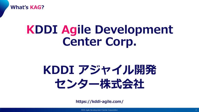 2
KDDI Agile Development Center Corporation
KDDI Agile Development
Center Corp.
KDDI アジャイル開発
センター株式会社
https://kddi-agile.com/
Whatʼs KAG?
