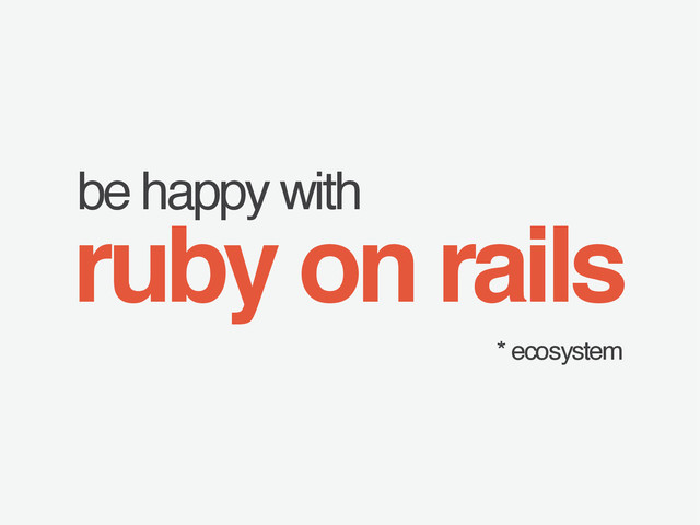 be happy with
ruby on rails
* ecosystem
