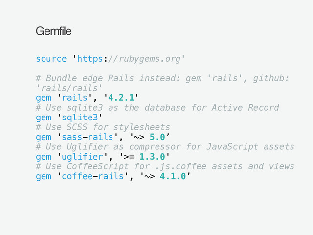 Gemfile
source 'https://rubygems.org'
# Bundle edge Rails instead: gem 'rails', github:
'rails/rails'
gem 'rails', '4.2.1'
# Use sqlite3 as the database for Active Record
gem 'sqlite3'
# Use SCSS for stylesheets
gem 'sass-rails', '~> 5.0’
# Use Uglifier as compressor for JavaScript assets
gem 'uglifier', '>= 1.3.0'
# Use CoffeeScript for .js.coffee assets and views
gem 'coffee-rails', '~> 4.1.0’
