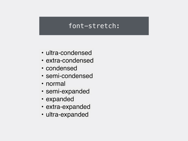 font-stretch:
• ultra-condensed
• extra-condensed
• condensed
• semi-condensed
• normal
• semi-expanded
• expanded
• extra-expanded
• ultra-expanded
