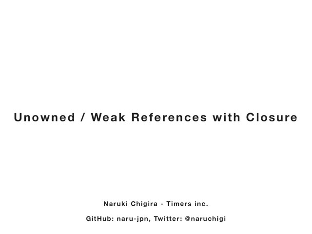 Naruki Chigira - Timers inc.
GitHub: naru-jpn, Twitter: @naruchigi
Unowned / Weak References with Closure
