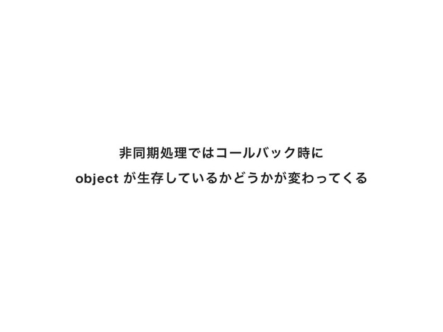 ඇಉظॲཧͰ͸ίʔϧόοΫ࣌ʹ
object ͕ੜଘ͍ͯ͠Δ͔Ͳ͏͔͕มΘͬͯ͘Δ
