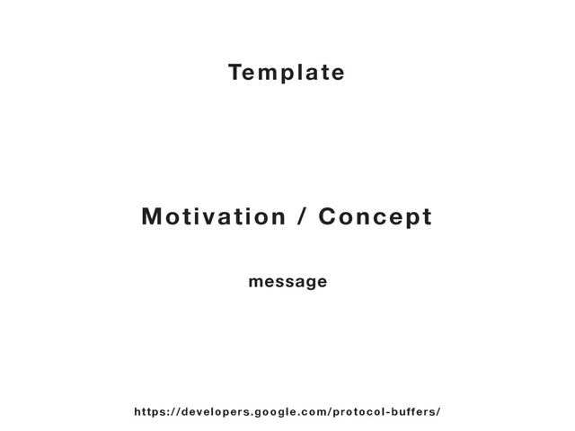 Motivation / Concept
https://developers.google.com/protocol-buffers/
Template
message
