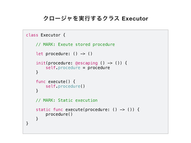 class Executor {
// MARK: Exeute stored procedure
let procedure: () -> ()
init(procedure: @escaping () -> ()) {
self.procedure = procedure
}
func execute() {
self.procedure()
}
// MARK: Static execution
static func execute(procedure: () -> ()) {
procedure()
}
}
ΫϩʔδϟΛ࣮ߦ͢ΔΫϥε Executor
