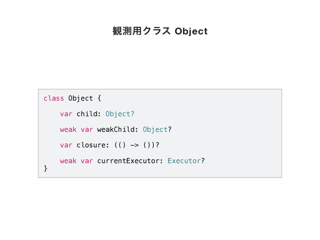 class Object {
var child: Object?
weak var weakChild: Object?
var closure: (() -> ())?
weak var currentExecutor: Executor?
}
؍ଌ༻Ϋϥε Object
