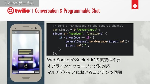 Conversation & Programmable Chat
8FC4PDLFU΍4PDLFU*0ͷ࣮૷͸ෆཁ
ΦϑϥΠϯϝοηʔδϯάʹରԠ
ϚϧνσόΠεʹ͓͚Δίϯςϯπಉظ
Twilioのサービス
