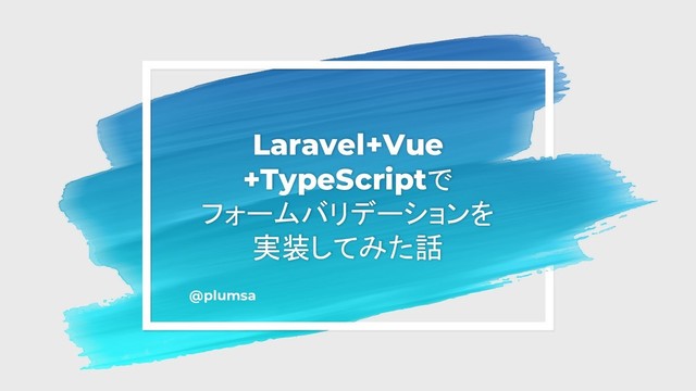 Laravel+Vue
+TypeScriptで
フォームバリデーションを
実装してみた話
@plumsa
