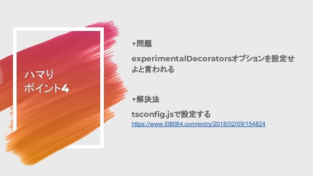 ハマり
ポイント4
▼問題
experimentalDecoratorsオプションを設定せ
よと言われる
▼解決法
tsconfig.jsで設定する
https://www.l08084.com/entry/2018/02/09/154824
