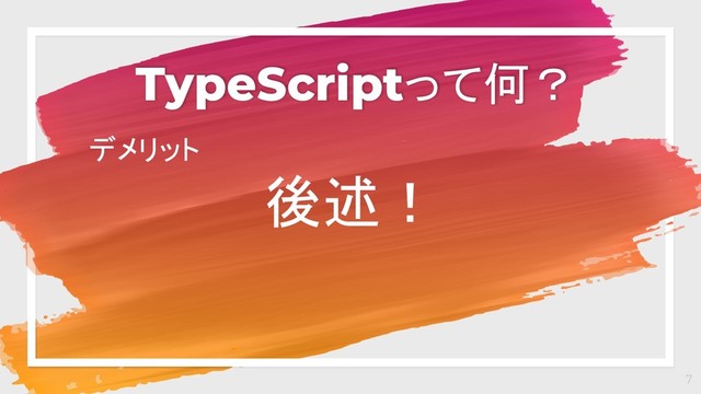 TypeScriptって何？
7
デメリット
後述！
