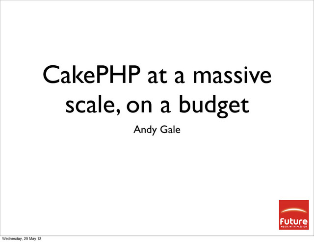 CakePHP at a massive
scale, on a budget
Andy Gale
Wednesday, 29 May 13
