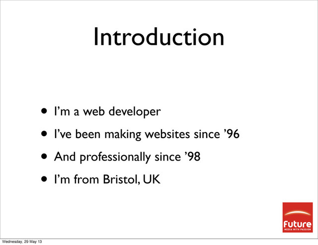 Introduction
• I’m a web developer
• I’ve been making websites since ’96
• And professionally since ’98
• I’m from Bristol, UK
Wednesday, 29 May 13
