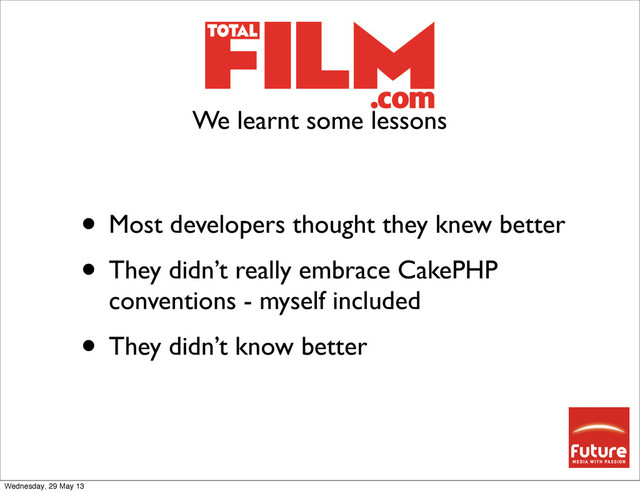 • Most developers thought they knew better
• They didn’t really embrace CakePHP
conventions - myself included
• They didn’t know better
We learnt some lessons
Wednesday, 29 May 13
