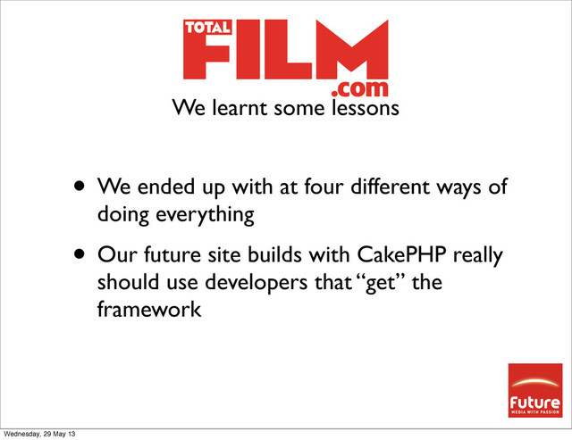 • We ended up with at four different ways of
doing everything
• Our future site builds with CakePHP really
should use developers that “get” the
framework
We learnt some lessons
Wednesday, 29 May 13
