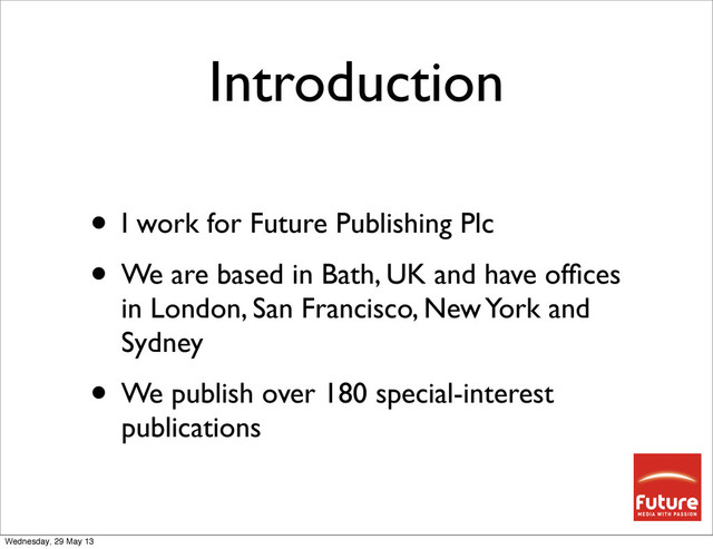 Introduction
• I work for Future Publishing Plc
• We are based in Bath, UK and have ofﬁces
in London, San Francisco, New York and
Sydney
• We publish over 180 special-interest
publications
Wednesday, 29 May 13

