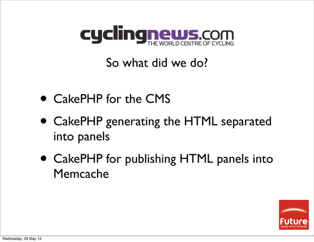 • CakePHP for the CMS
• CakePHP generating the HTML separated
into panels
• CakePHP for publishing HTML panels into
Memcache
So what did we do?
Wednesday, 29 May 13
