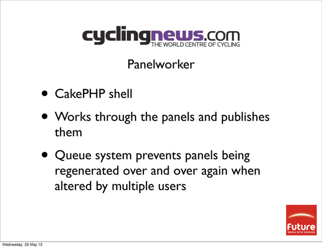 • CakePHP shell
• Works through the panels and publishes
them
• Queue system prevents panels being
regenerated over and over again when
altered by multiple users
Panelworker
Wednesday, 29 May 13
