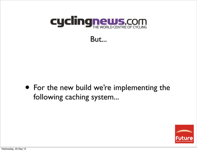 • For the new build we’re implementing the
following caching system...
But...
Wednesday, 29 May 13
