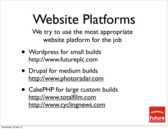 Website Platforms
• Wordpress for small builds
http://www.futureplc.com
• Drupal for medium builds
http://www.photoradar.com
• CakePHP for large custom builds
http://www.totalﬁlm.com
http://www.cyclingnews.com
We try to use the most appropriate
website platform for the job
Wednesday, 29 May 13
