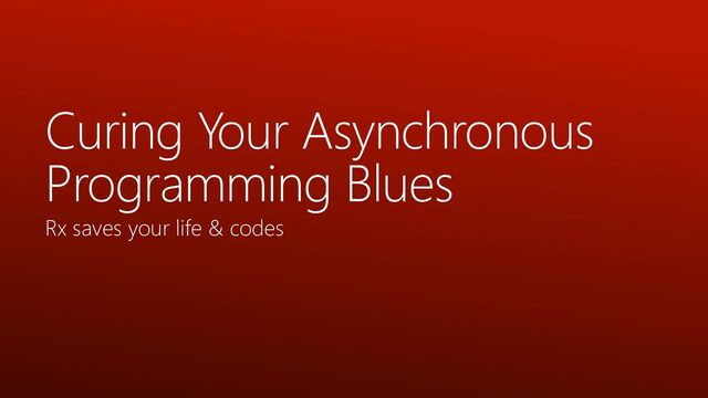 Curing Your Asynchronous
Programming Blues
Rx saves your life & codes
