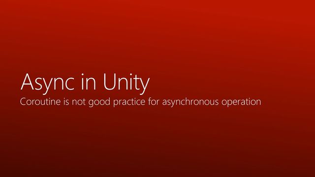 Async in Unity
Coroutine is not good practice for asynchronous operation
