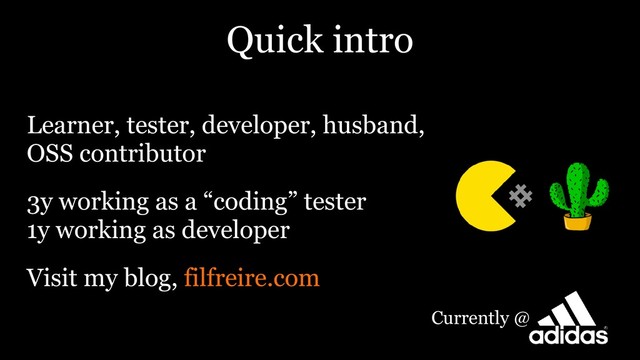 Quick intro
Learner, tester, developer, husband,  
OSS contributor
3y working as a “coding” tester 
1y working as developer
Visit my blog, filfreire.com
Currently @
