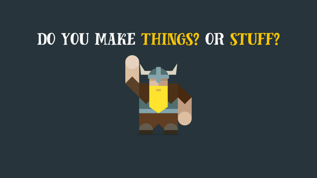 do you make things? or stuff?
