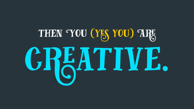then You (yes you) Are
creative.
