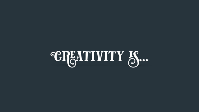 Creativity is…
