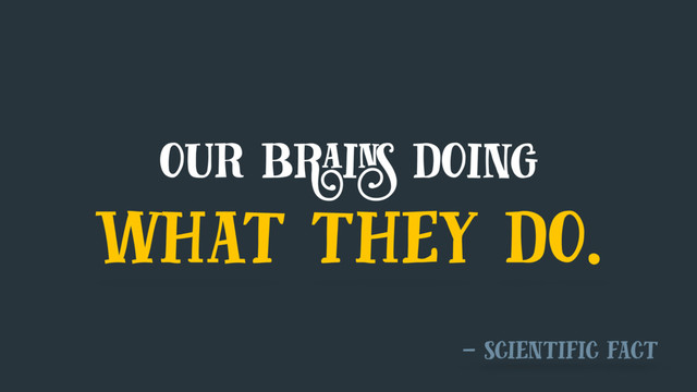 our brains doing
what they do.
— scientific fact
