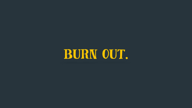 burn out.
