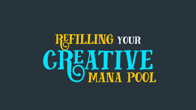 refilling your
creative
mana pool

