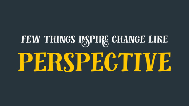 few things inspire change like
perspective
