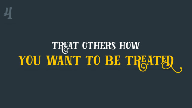 treat others how
you want to be treated
4
