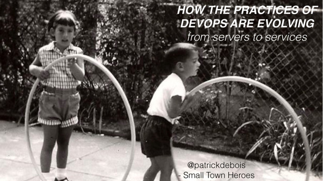 HOW THE PRACTICES OF
DEVOPS ARE EVOLVING
from servers to services
@patrickdebois
- Small Town Heroes
