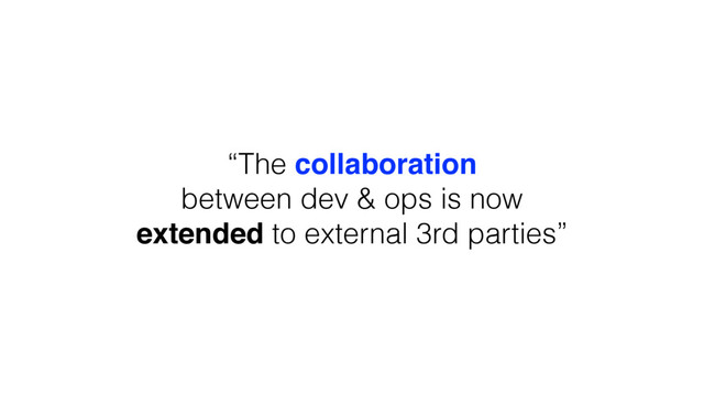 “The collaboration
between dev & ops is now
extended to external 3rd parties”
