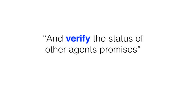“And verify the status of
other agents promises”
