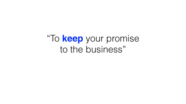 “To keep your promise
to the business”

