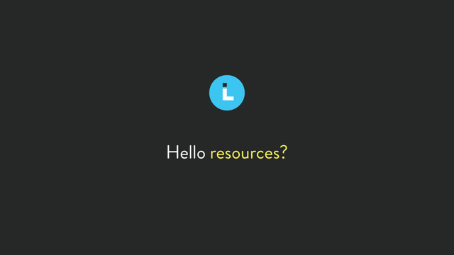 Hello resources?
