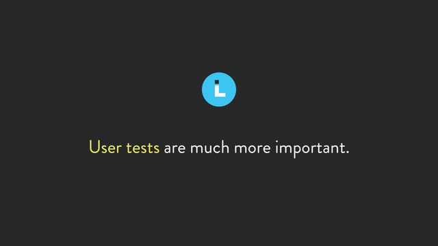User tests are much more important.
