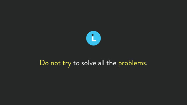Do not try to solve all the problems.
