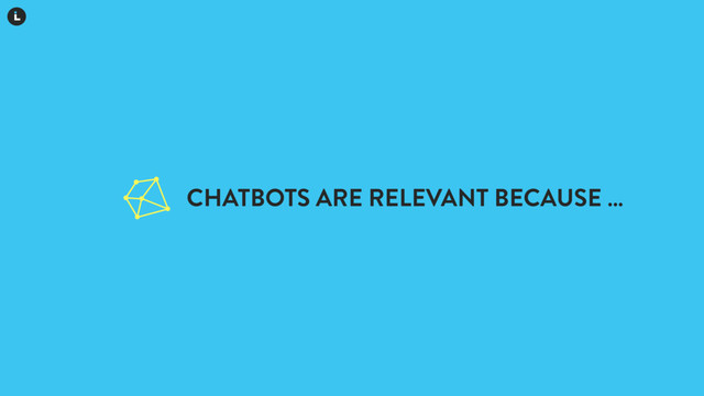 CHATBOTS ARE RELEVANT BECAUSE …
