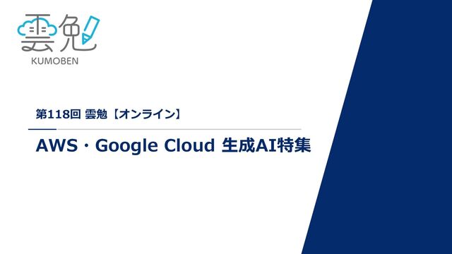 第118回 雲勉【オンライン】
AWS・Google Cloud ⽣成AI特集
