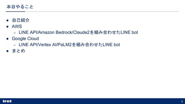 本日やること
2
● 自己紹介
● AWS
○ LINE API/Amazon Bedrock/Claude2を組み合わせたLINE bot
● Google Cloud
○ LINE API/Vertex AI/PaLM2を組み合わせたLINE bot
● まとめ

