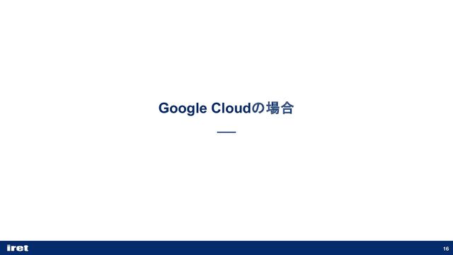 16
Google Cloudの場合
