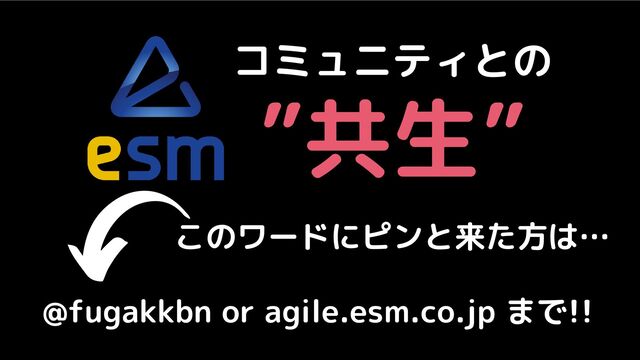 コミュニティとの
”共生”
このワードにピンと来た方は…
@fugakkbn or agile.esm.co.jp まで!!
