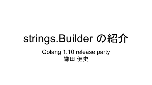 strings.Builder の紹介
Golang 1.10 release party
鎌田 健史
