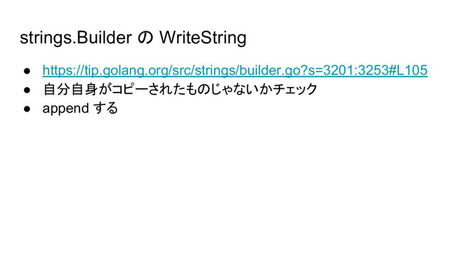 strings.Builder の WriteString
● https://tip.golang.org/src/strings/builder.go?s=3201:3253#L105
● 自分自身がコピーされたものじゃないかチェック
● append する
