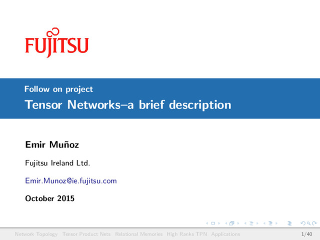 Follow on project
Tensor Networks–a brief description
Emir Mu˜
noz
Fujitsu Ireland Ltd.
Emir.Munoz@ie.fujitsu.com
October 2015
Network Topology Tensor Product Nets Relational Memories High Ranks TPN Applications 1/40
