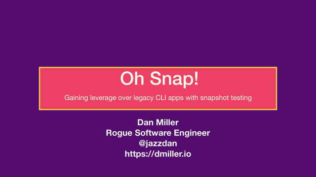 Oh Snap!
Gaining leverage over legacy CLI apps with snapshot testing

Dan Miller
Rogue Software Engineer
@jazzdan
https://dmiller.io
